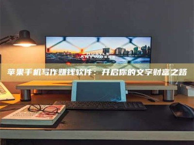 海门苹果手机写作赚钱软件：开启你的文字财富之路