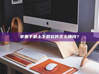 海门苹果手机上下载软件怎么赚钱？