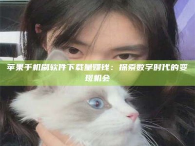 海门苹果手机刷软件下载量赚钱：探索数字时代的变现机会