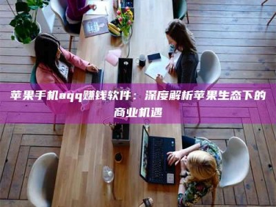 海门苹果手机aqq赚钱软件：深度解析苹果生态下的商业机遇